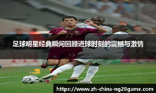 足球明星经典瞬间回顾进球时刻的震撼与激情