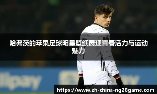 哈弗茨的苹果足球明星壁纸展现青春活力与运动魅力