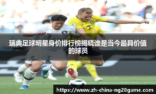 瑞典足球明星身价排行榜揭晓谁是当今最具价值的球员