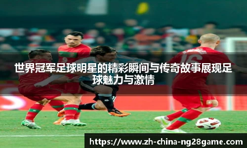 世界冠军足球明星的精彩瞬间与传奇故事展现足球魅力与激情