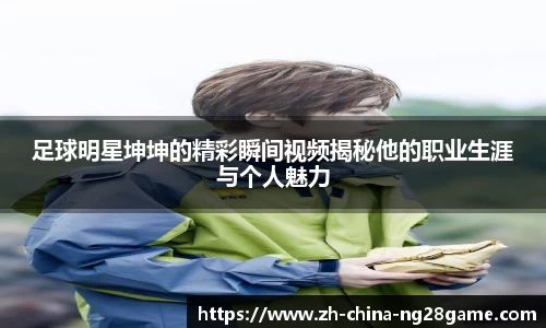 足球明星坤坤的精彩瞬间视频揭秘他的职业生涯与个人魅力